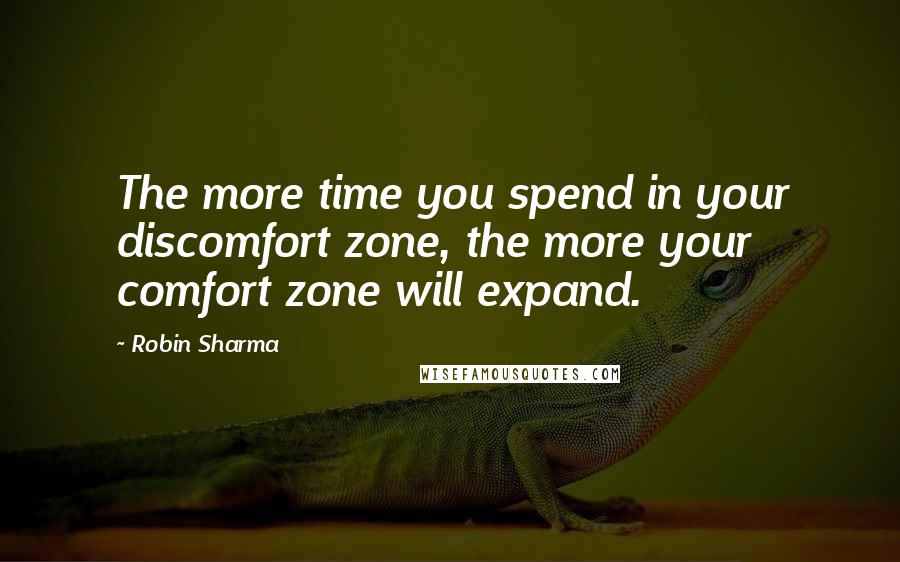 Robin Sharma Quotes: The more time you spend in your discomfort zone, the more your comfort zone will expand.