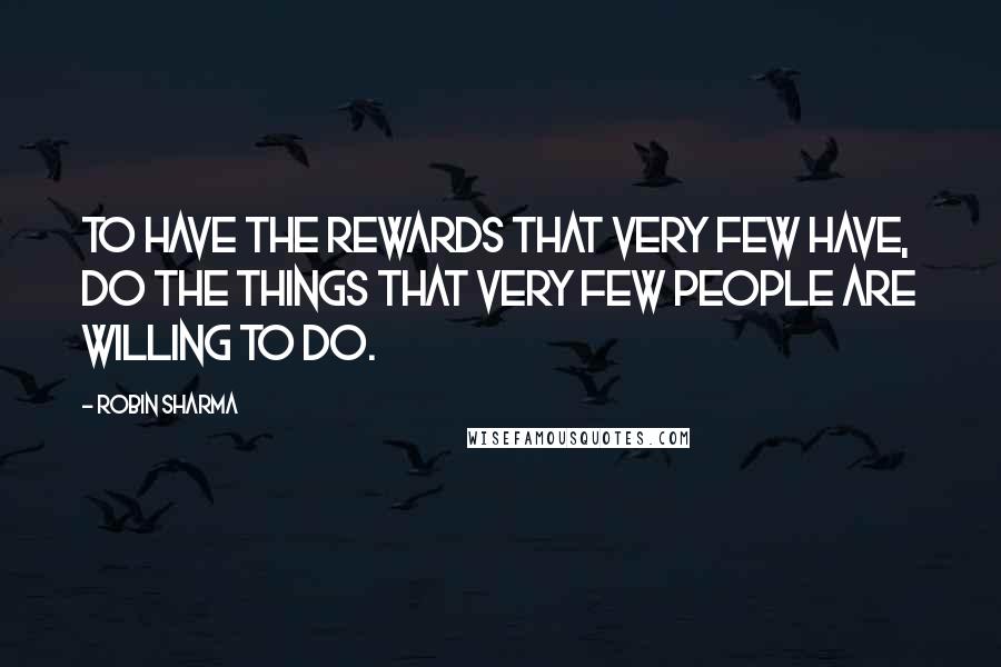 Robin Sharma Quotes: To have the rewards that very few have, do the things that very few people are willing to do.