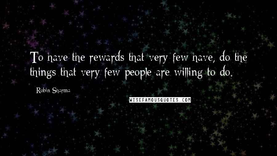 Robin Sharma Quotes: To have the rewards that very few have, do the things that very few people are willing to do.