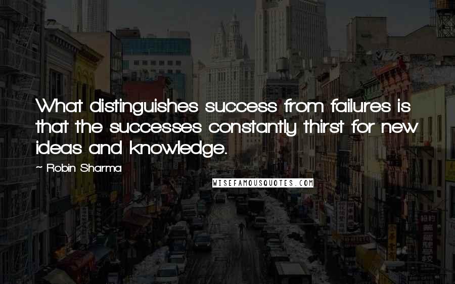 Robin Sharma Quotes: What distinguishes success from failures is that the successes constantly thirst for new ideas and knowledge.