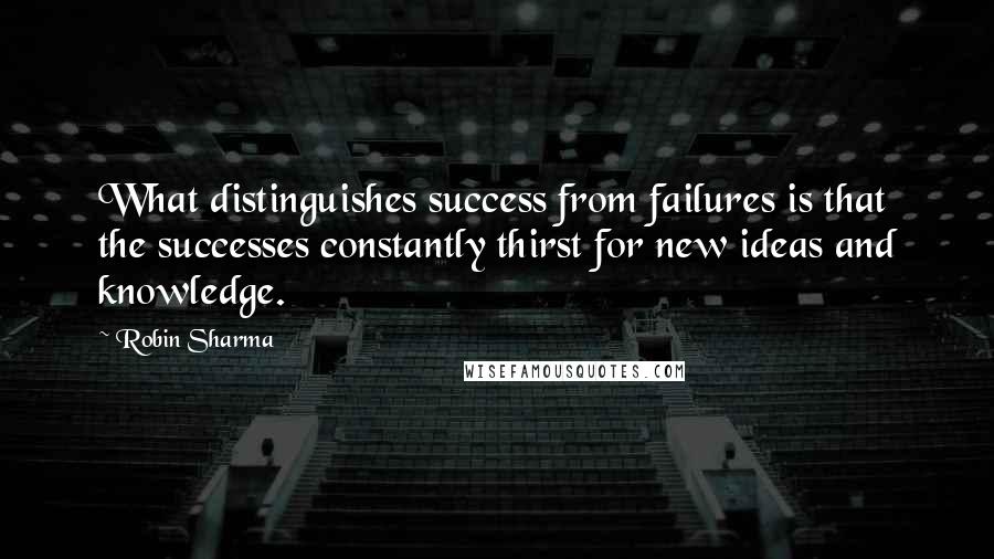 Robin Sharma Quotes: What distinguishes success from failures is that the successes constantly thirst for new ideas and knowledge.