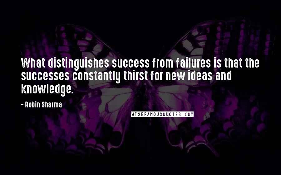 Robin Sharma Quotes: What distinguishes success from failures is that the successes constantly thirst for new ideas and knowledge.