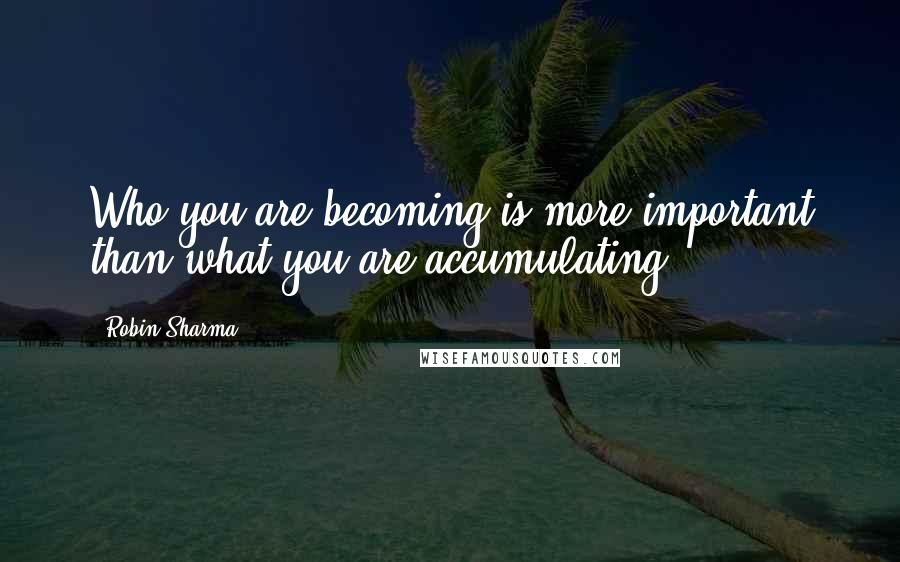 Robin Sharma Quotes: Who you are becoming is more important than what you are accumulating.