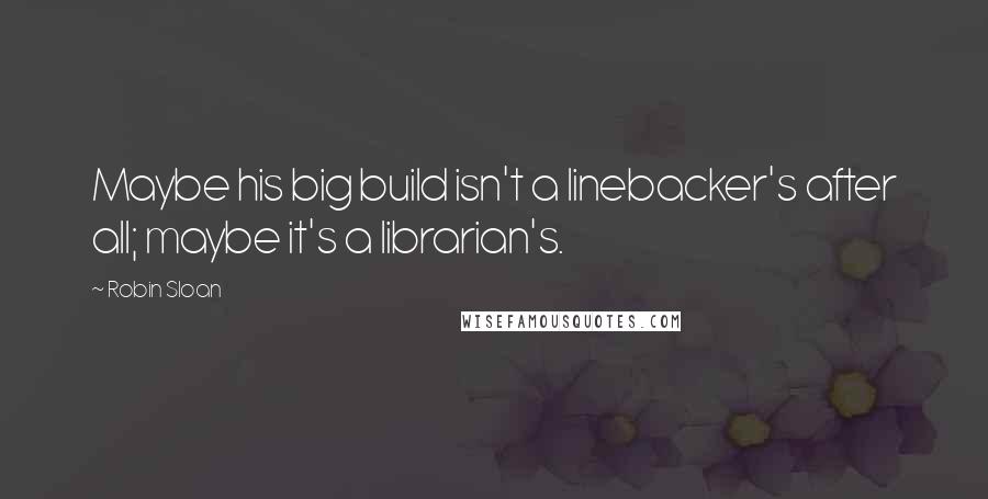 Robin Sloan Quotes: Maybe his big build isn't a linebacker's after all; maybe it's a librarian's.