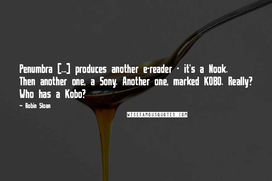 Robin Sloan Quotes: Penumbra [...] produces another e-reader - it's a Nook. Then another one, a Sony. Another one, marked KOBO. Really? Who has a Kobo?