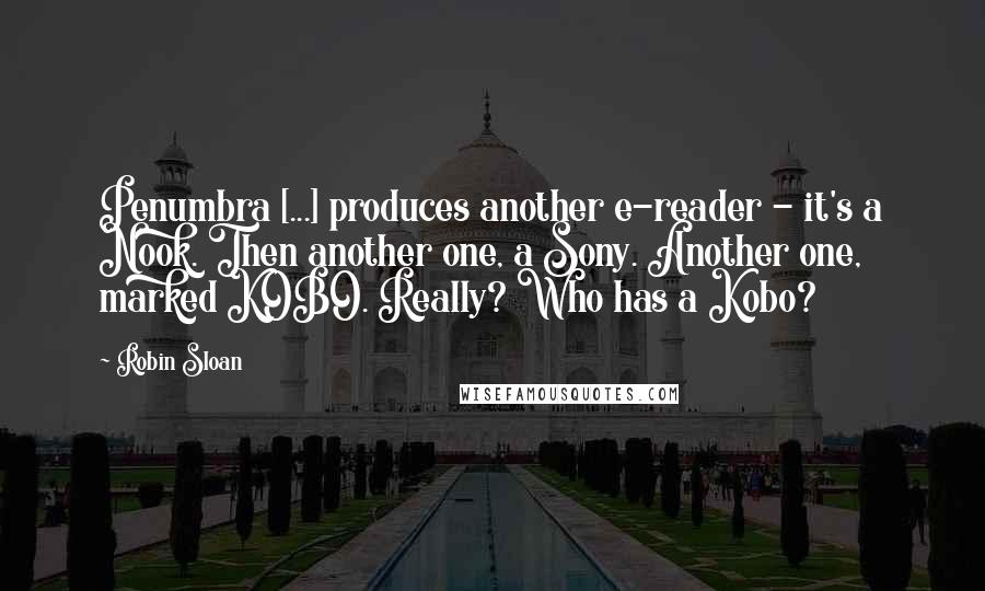 Robin Sloan Quotes: Penumbra [...] produces another e-reader - it's a Nook. Then another one, a Sony. Another one, marked KOBO. Really? Who has a Kobo?