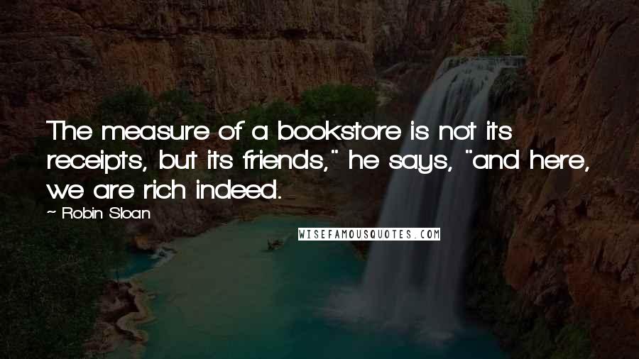 Robin Sloan Quotes: The measure of a bookstore is not its receipts, but its friends," he says, "and here, we are rich indeed.