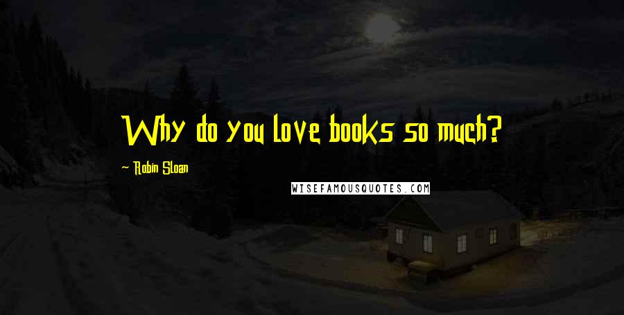 Robin Sloan Quotes: Why do you love books so much?