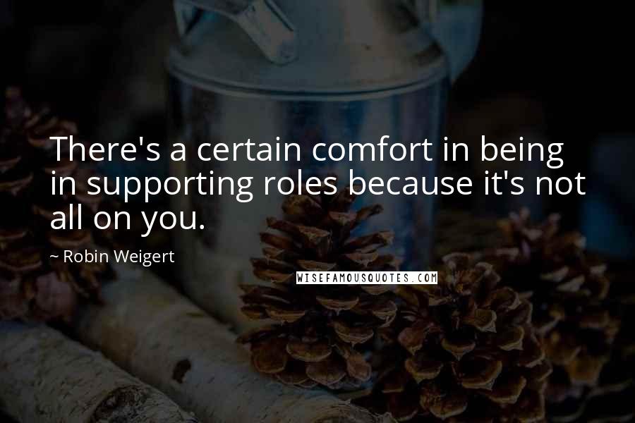 Robin Weigert Quotes: There's a certain comfort in being in supporting roles because it's not all on you.