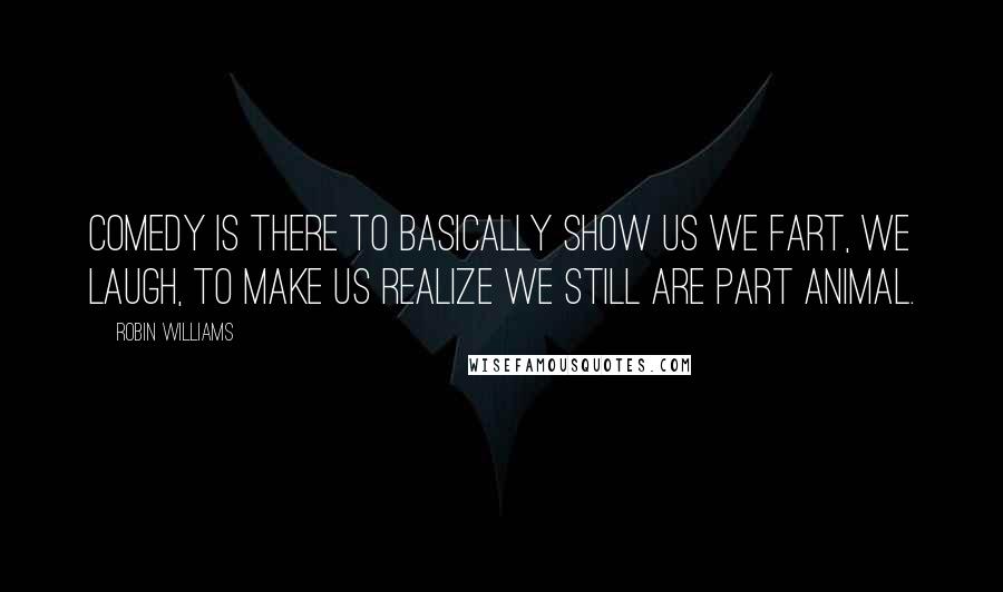 Robin Williams Quotes: Comedy is there to basically show us we fart, we laugh, to make us realize we still are part animal.