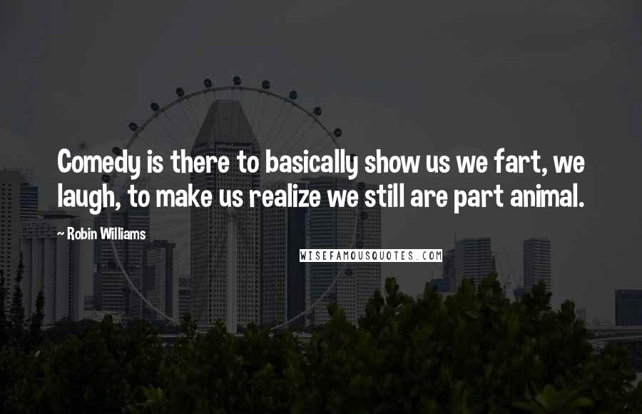 Robin Williams Quotes: Comedy is there to basically show us we fart, we laugh, to make us realize we still are part animal.