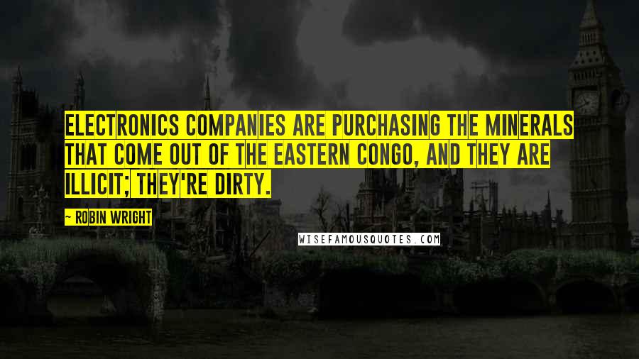 Robin Wright Quotes: Electronics companies are purchasing the minerals that come out of the Eastern Congo, and they are illicit; they're dirty.