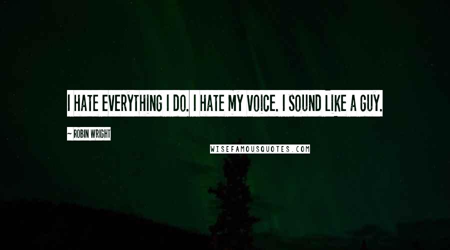 Robin Wright Quotes: I hate everything I do. I hate my voice. I sound like a guy.