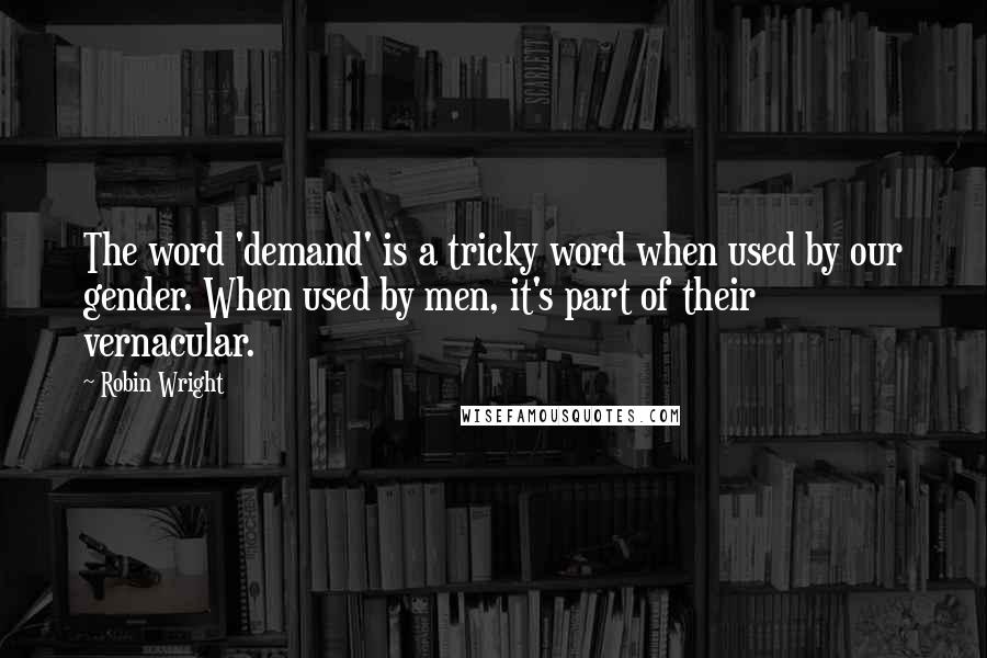 Robin Wright Quotes: The word 'demand' is a tricky word when used by our gender. When used by men, it's part of their vernacular.