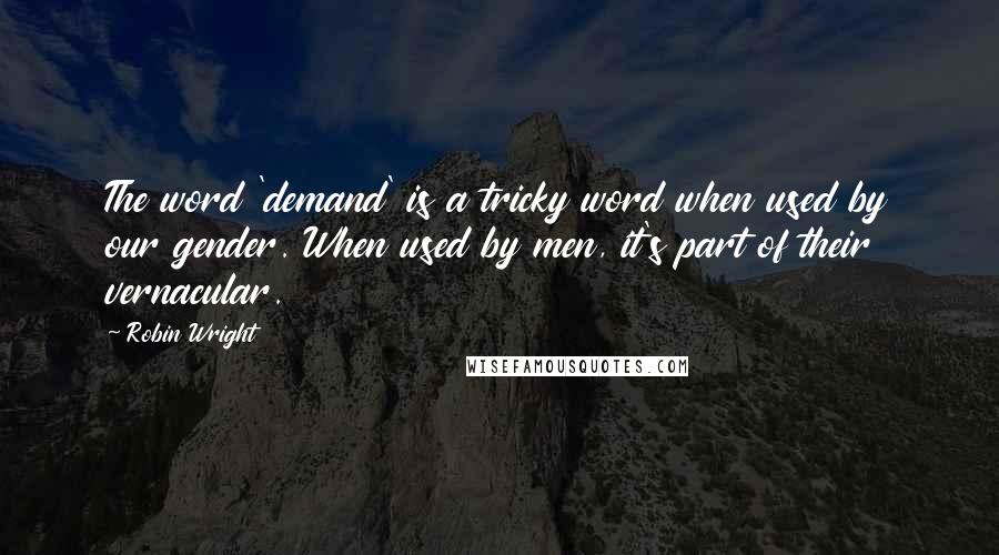 Robin Wright Quotes: The word 'demand' is a tricky word when used by our gender. When used by men, it's part of their vernacular.