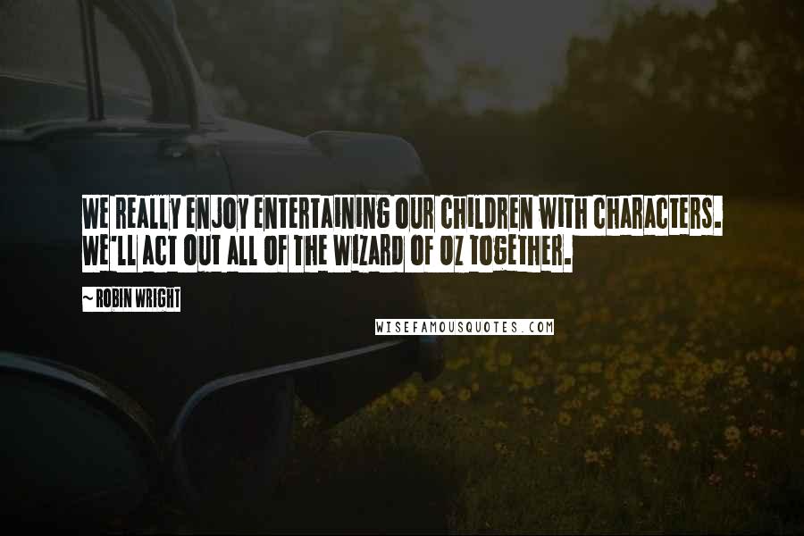 Robin Wright Quotes: We really enjoy entertaining our children with characters. We'll act out all of The Wizard of Oz together.