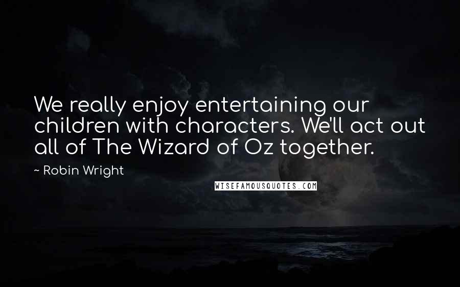 Robin Wright Quotes: We really enjoy entertaining our children with characters. We'll act out all of The Wizard of Oz together.