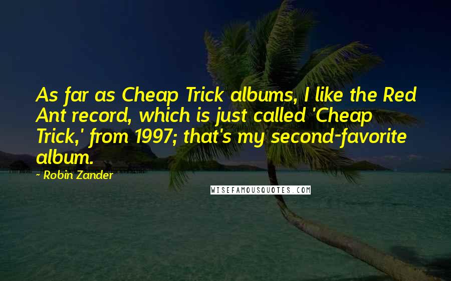 Robin Zander Quotes: As far as Cheap Trick albums, I like the Red Ant record, which is just called 'Cheap Trick,' from 1997; that's my second-favorite album.