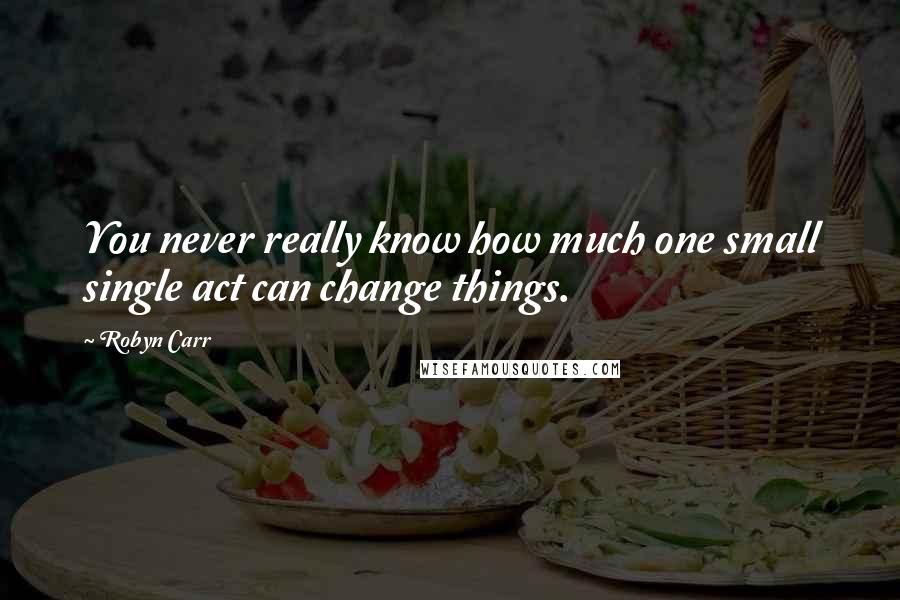 Robyn Carr Quotes: You never really know how much one small single act can change things.