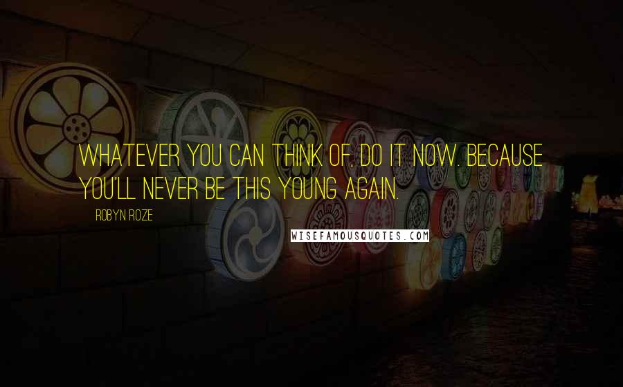 Robyn Roze Quotes: Whatever you can think of, do it now. Because you'll never be this young again.