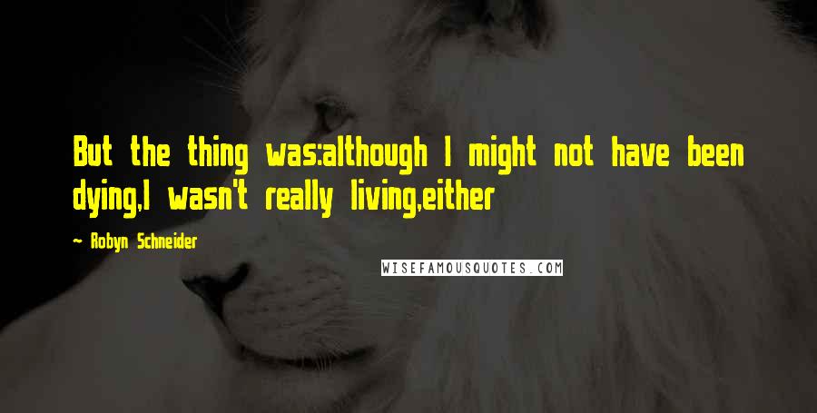 Robyn Schneider Quotes: But the thing was:although I might not have been dying,I wasn't really living,either