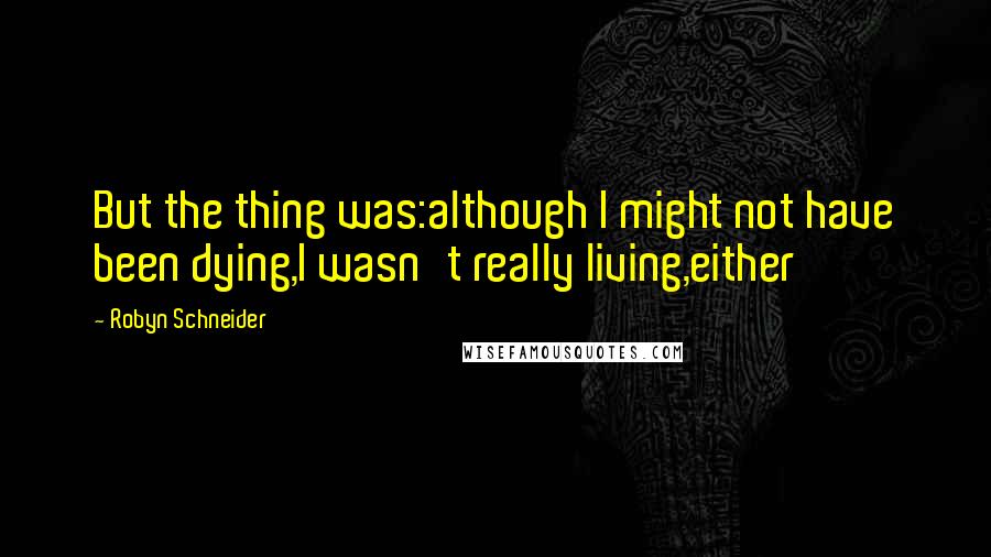 Robyn Schneider Quotes: But the thing was:although I might not have been dying,I wasn't really living,either