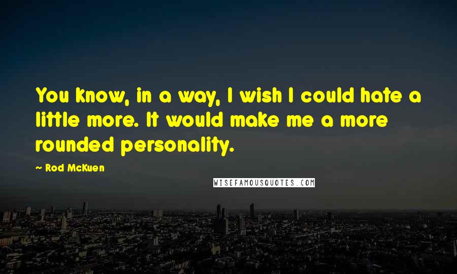 Rod McKuen Quotes: You know, in a way, I wish I could hate a little more. It would make me a more rounded personality.