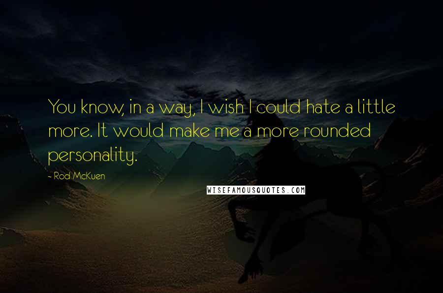 Rod McKuen Quotes: You know, in a way, I wish I could hate a little more. It would make me a more rounded personality.