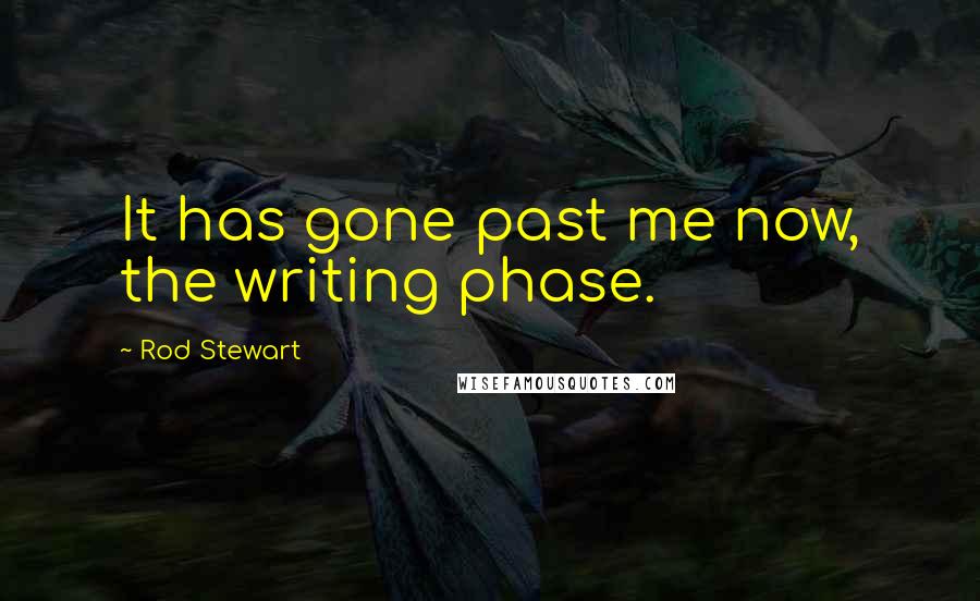 Rod Stewart Quotes: It has gone past me now, the writing phase.