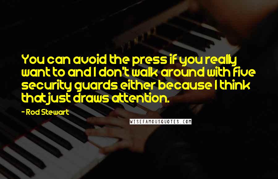 Rod Stewart Quotes: You can avoid the press if you really want to and I don't walk around with five security guards either because I think that just draws attention.