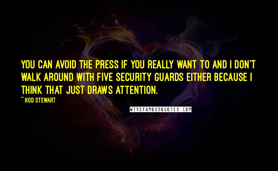 Rod Stewart Quotes: You can avoid the press if you really want to and I don't walk around with five security guards either because I think that just draws attention.