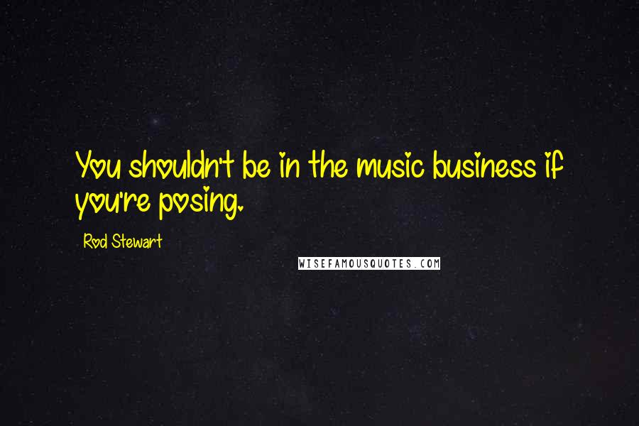 Rod Stewart Quotes: You shouldn't be in the music business if you're posing.