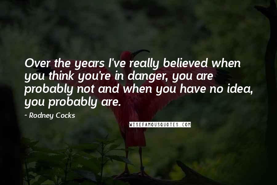 Rodney Cocks Quotes: Over the years I've really believed when you think you're in danger, you are probably not and when you have no idea, you probably are.