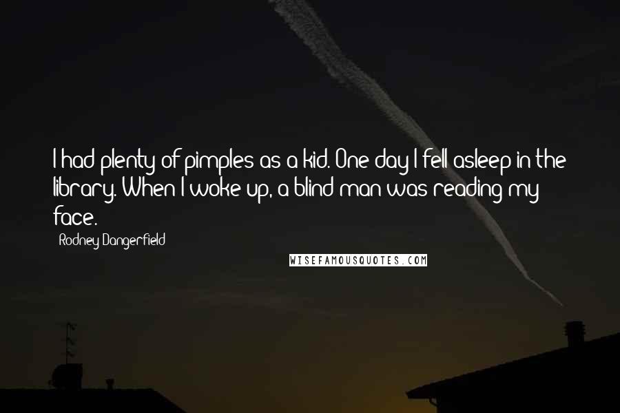 Rodney Dangerfield Quotes: I had plenty of pimples as a kid. One day I fell asleep in the library. When I woke up, a blind man was reading my face.