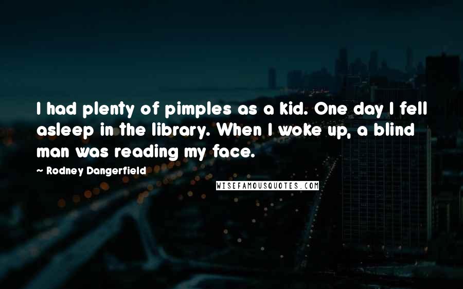 Rodney Dangerfield Quotes: I had plenty of pimples as a kid. One day I fell asleep in the library. When I woke up, a blind man was reading my face.