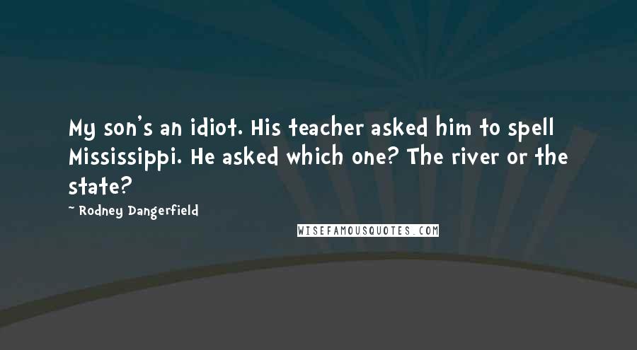 Rodney Dangerfield Quotes: My son's an idiot. His teacher asked him to spell Mississippi. He asked which one? The river or the state?