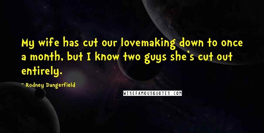 Rodney Dangerfield Quotes: My wife has cut our lovemaking down to once a month, but I know two guys she's cut out entirely.