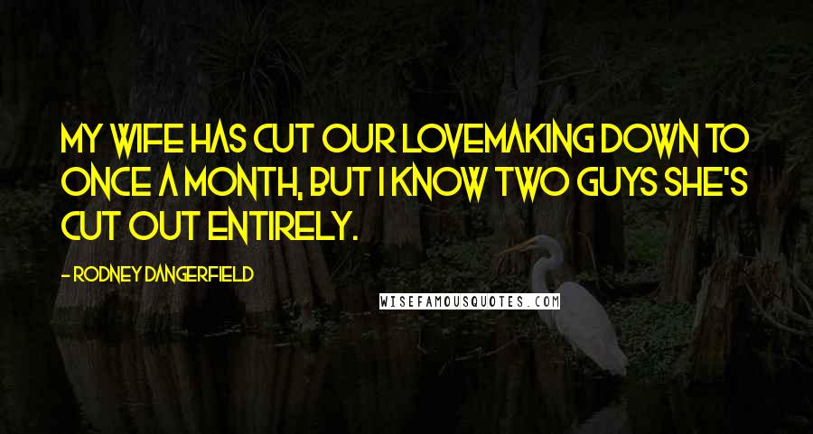 Rodney Dangerfield Quotes: My wife has cut our lovemaking down to once a month, but I know two guys she's cut out entirely.