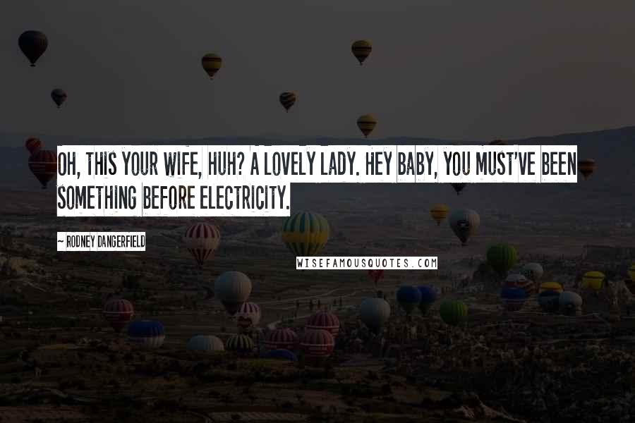 Rodney Dangerfield Quotes: Oh, this your wife, huh? A lovely lady. Hey baby, you must've been something before electricity.