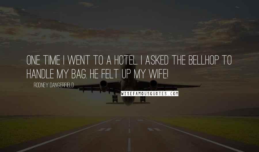 Rodney Dangerfield Quotes: One time I went to a hotel. I asked the bellhop to handle my bag. He felt up my wife!