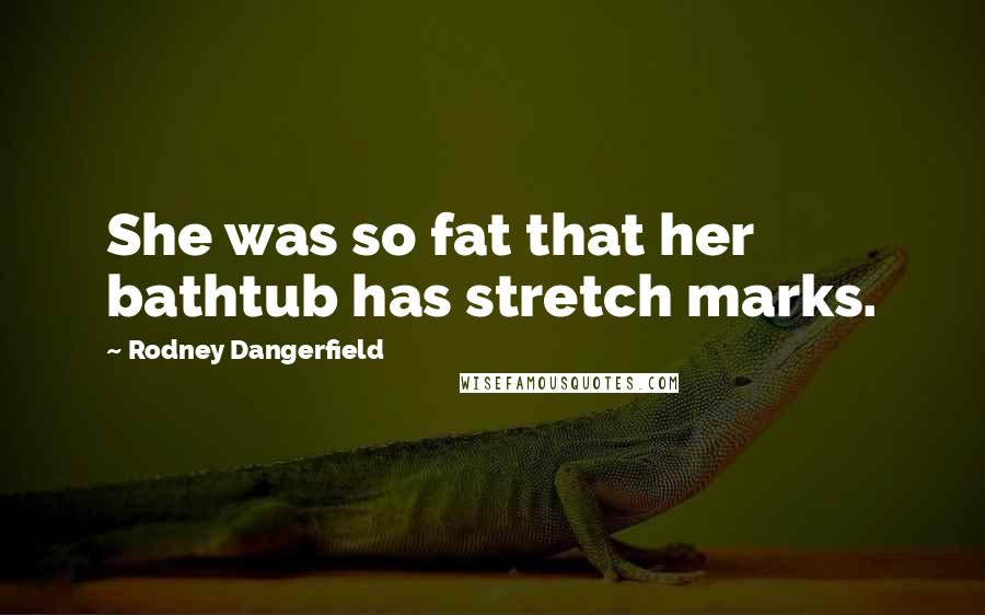 Rodney Dangerfield Quotes: She was so fat that her bathtub has stretch marks.