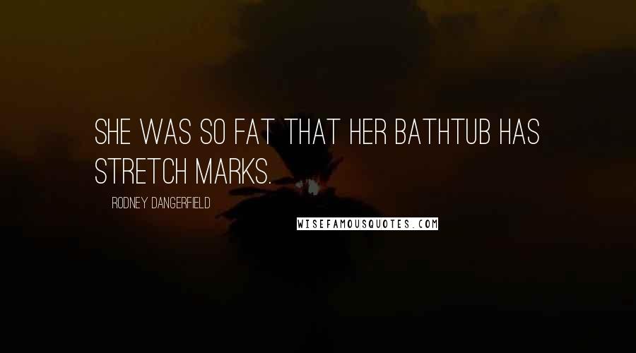 Rodney Dangerfield Quotes: She was so fat that her bathtub has stretch marks.