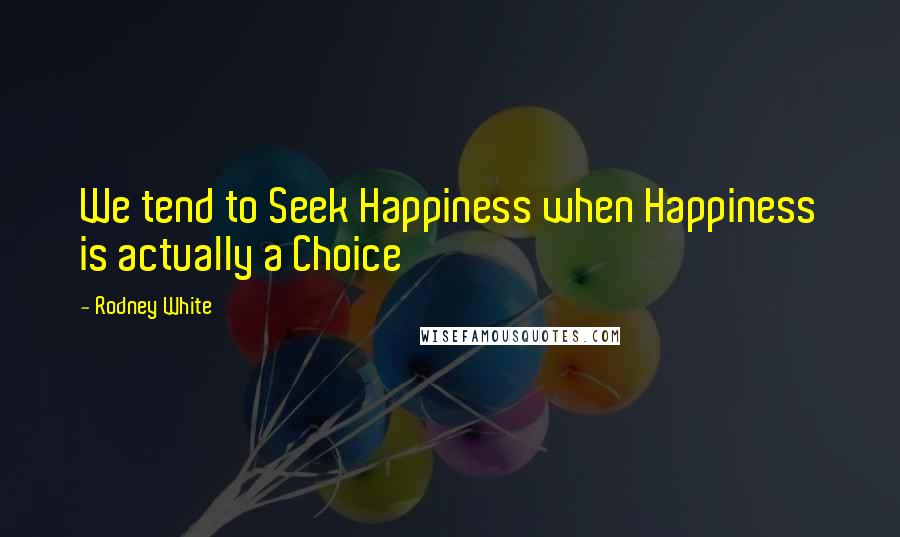 Rodney White Quotes: We tend to Seek Happiness when Happiness is actually a Choice