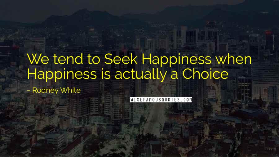 Rodney White Quotes: We tend to Seek Happiness when Happiness is actually a Choice