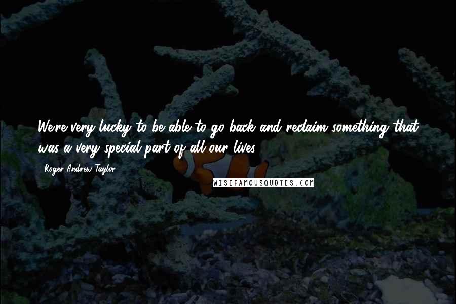 Roger Andrew Taylor Quotes: We're very lucky to be able to go back and reclaim something that was a very special part of all our lives.