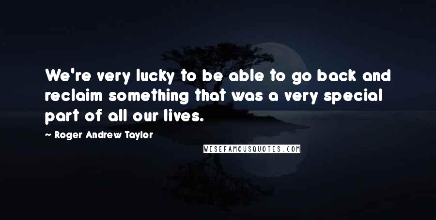 Roger Andrew Taylor Quotes: We're very lucky to be able to go back and reclaim something that was a very special part of all our lives.