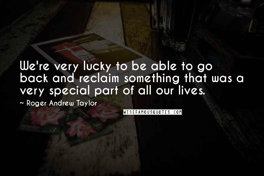 Roger Andrew Taylor Quotes: We're very lucky to be able to go back and reclaim something that was a very special part of all our lives.