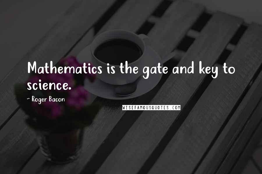 Roger Bacon Quotes: Mathematics is the gate and key to science.