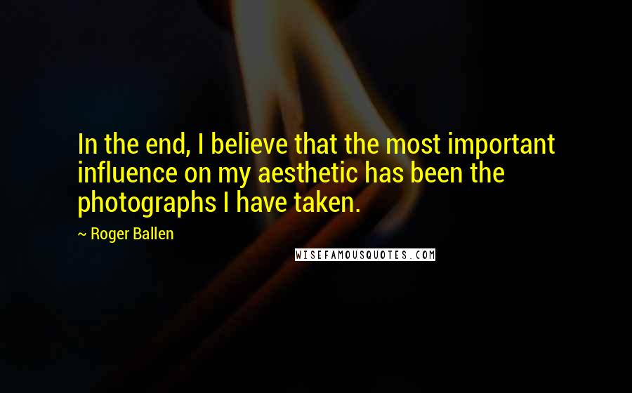 Roger Ballen Quotes: In the end, I believe that the most important influence on my aesthetic has been the photographs I have taken.