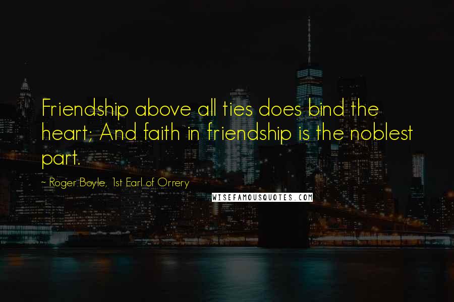 Roger Boyle, 1st Earl Of Orrery Quotes: Friendship above all ties does bind the heart; And faith in friendship is the noblest part.